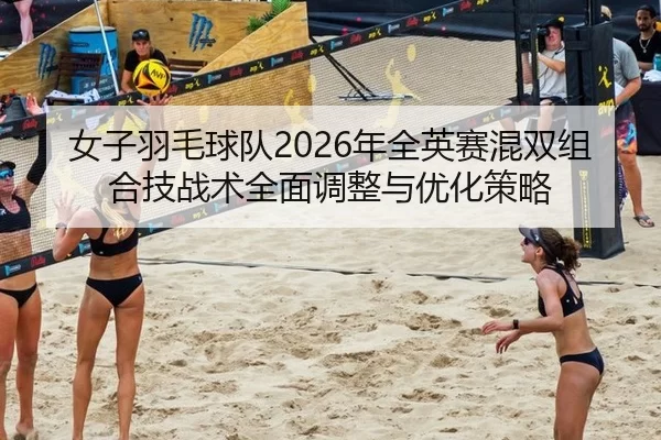 女子羽毛球队2026年全英赛混双组合技战术全面调整与优化策略