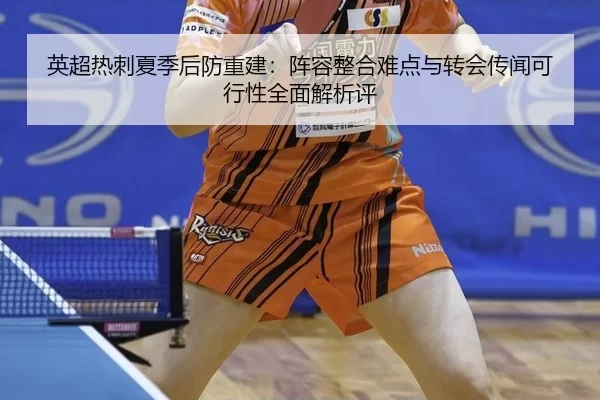 英超热刺夏季后防重建：阵容整合难点与转会传闻可行性全面解析评