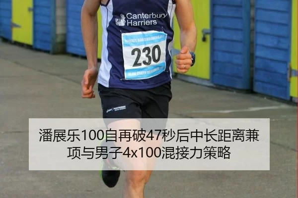 潘展乐100自再破47秒后中长距离兼项与男子4x100混接力策略