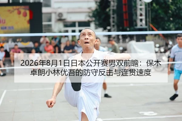2026年8月1日日本公开赛男双前瞻：保木卓朗小林优吾的防守反击与连贯速度